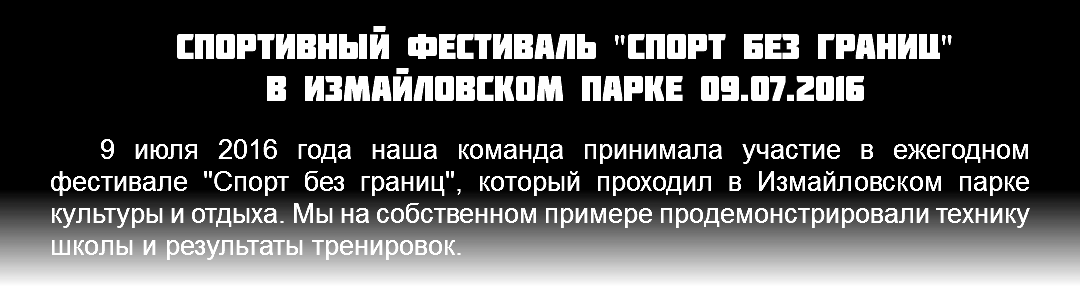 Спортивный фестиваль "спорт без границ" в измайловском парке 09.07.2016 9 июля 2016 года наша команда принимала участие в ежегодном фестивале "Спорт без границ", который проходил в Измайловском парке культуры и отдыха. Мы на собственном примере продемонстрировали технику школы и результаты тренировок.