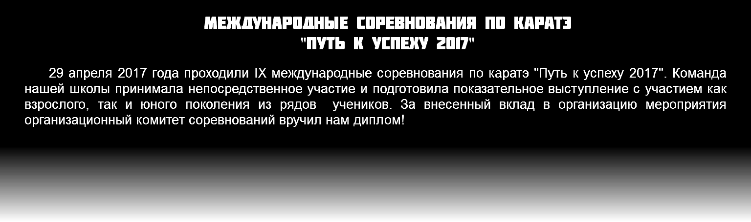 Международные соревнования по каратэ "Путь к успеху 2017" 29 апреля 2017 года проходили IX международные соревнования по каратэ "Путь к успеху 2017". Команда нашей школы принимала непосредственное участие и подготовила показательное выступление с участием как взрослого, так и юного поколения из рядов учеников. За внесенный вклад в организацию мероприятия организационный комитет соревнований вручил нам диплом!