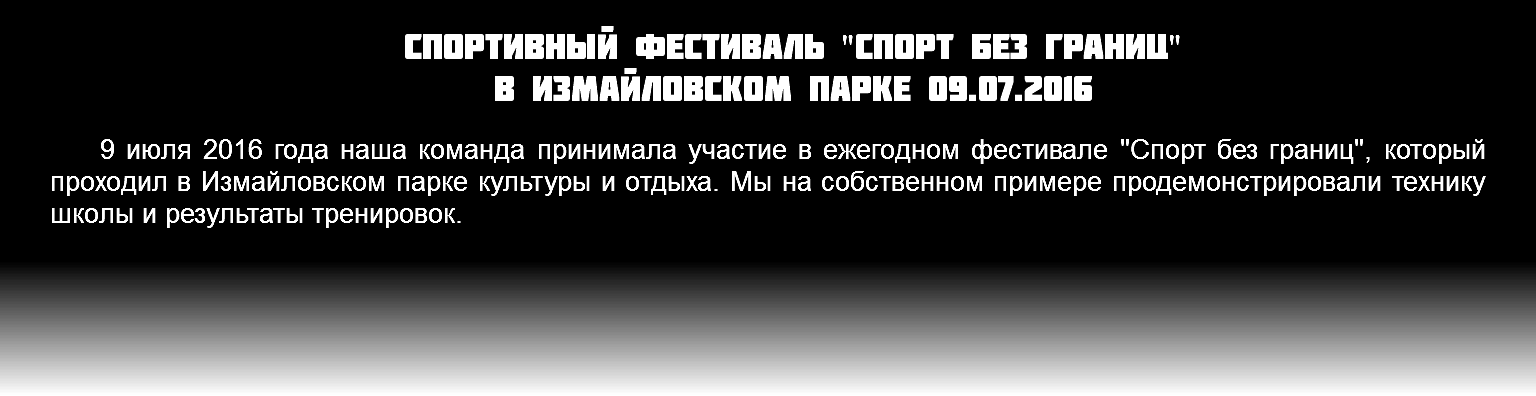 Спортивный фестиваль "спорт без границ" в измайловском парке 09.07.2016 9 июля 2016 года наша команда принимала участие в ежегодном фестивале "Спорт без границ", который проходил в Измайловском парке культуры и отдыха. Мы на собственном примере продемонстрировали технику школы и результаты тренировок.